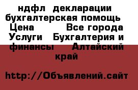 3ндфл, декларации, бухгалтерская помощь › Цена ­ 500 - Все города Услуги » Бухгалтерия и финансы   . Алтайский край